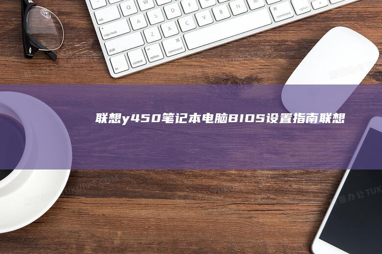 联想y450笔记本电脑BIOS设置指南 (联想y450笔记本参数)