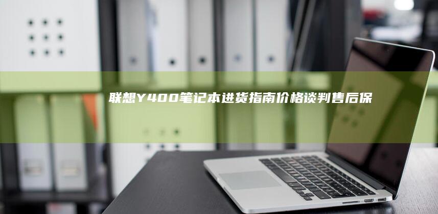 联想Y400笔记本进货指南：价格谈判、售后保障及销售策略的实战技巧 (联想y400详细参数)