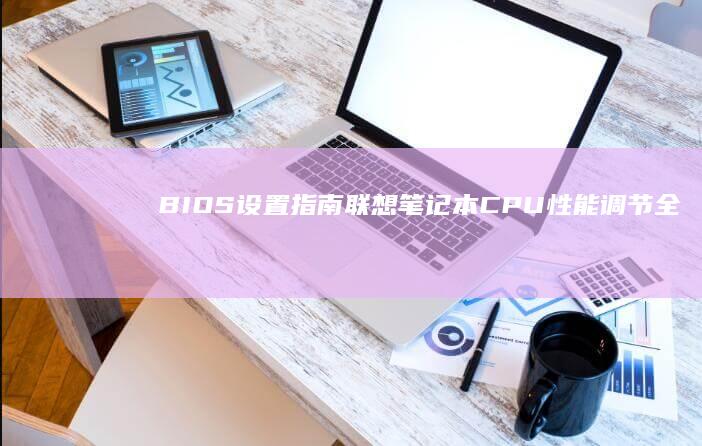 BIOS设置指南：联想笔记本CPU性能调节全解析 (bios设置硬盘启动顺序)