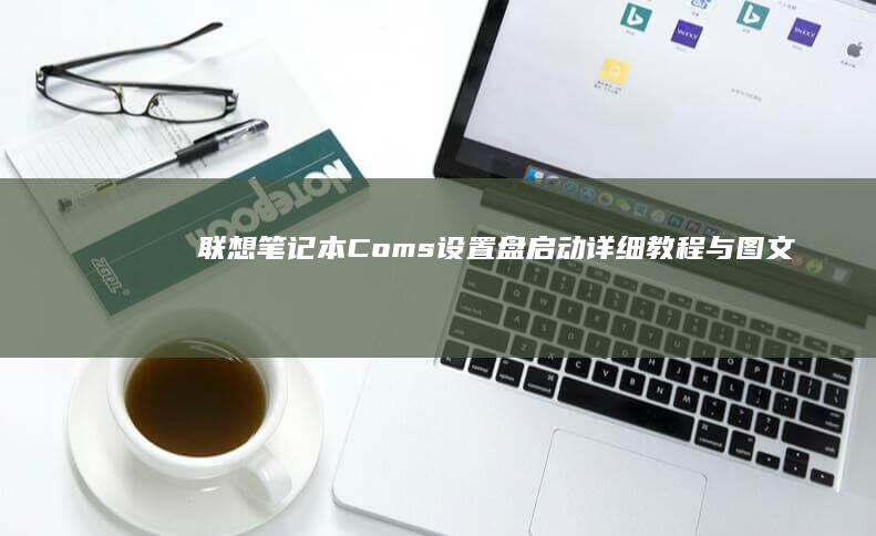 联想笔记本Coms设置盘启动：详细教程与图文指南 (联想笔记本c盘满了怎么清理)
