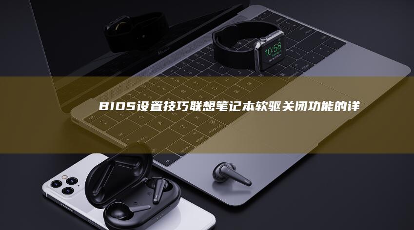 BIOS设置技巧：联想笔记本软驱关闭功能的详细说明 (bios设置u盘启动项)