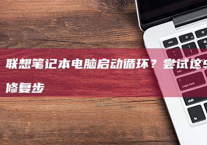 联想笔记本电脑启动循环？尝试这9个简单修复步骤 (联想笔记本电脑)