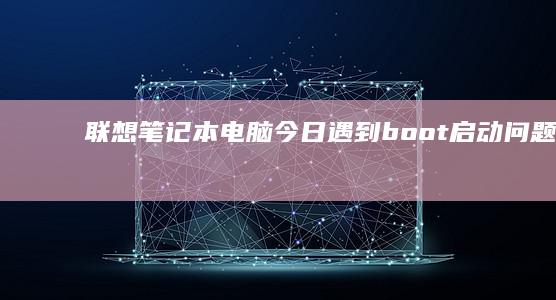 联想笔记本电脑今日遇到boot启动问题 (联想笔记本电池更换价格)