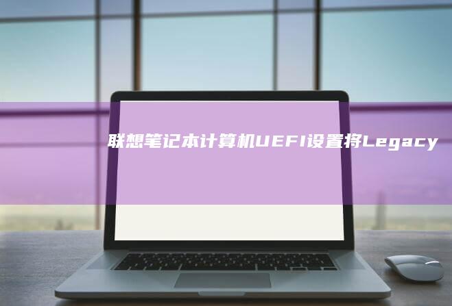联想笔记本计算机UEFI设置：将Legacy模式转换为UEFI模式 (联想笔记本计算机图标不见了)