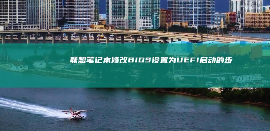 联想笔记本修改BIOS设置为UEFI启动的步骤指南 (联想笔记本修改开机密码在哪)