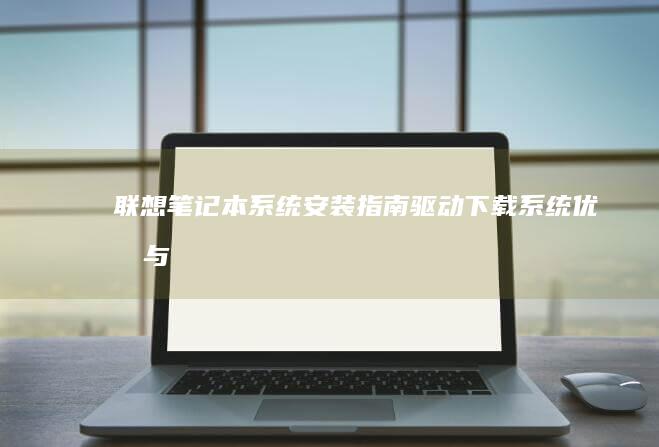 联想笔记本系统安装指南：驱动下载、系统优化与配置详解 (联想笔记本系统恢复怎么操作)
