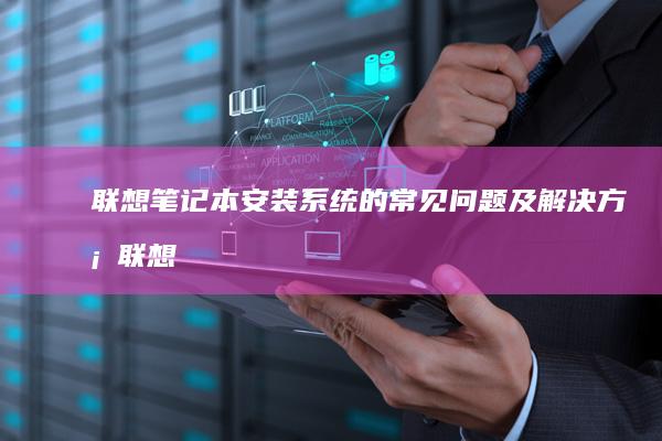 联想笔记本安装系统的常见问题及解决方案 (联想笔记本安全模式怎么进入)