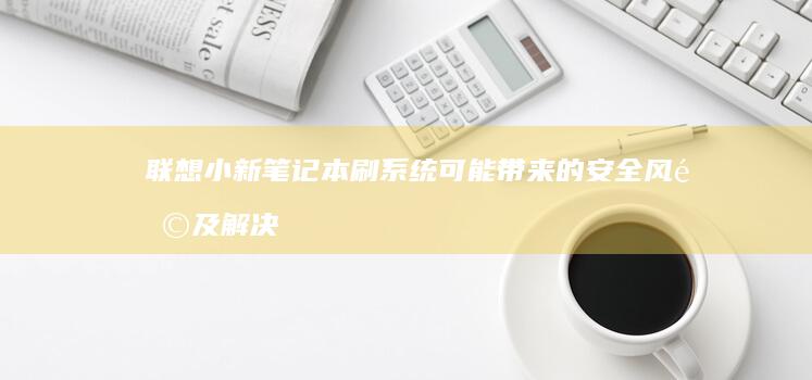 联想小新笔记本刷系统可能带来的安全风险及解决方案 (联想小新笔记本)