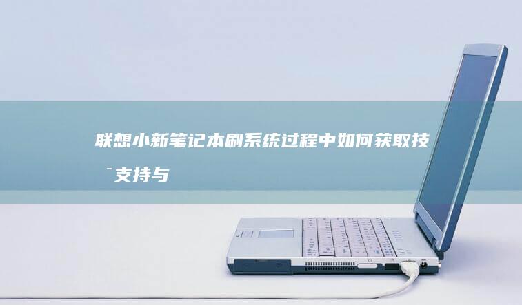 联想小新笔记本刷系统过程中如何获取技术支持与帮助 (联想小新笔记本)