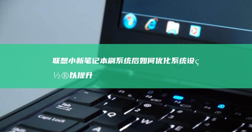 联想小新笔记本刷系统后如何优化系统设置以提升性能 (联想小新笔记本开不了机怎么办 屏幕黑屏)