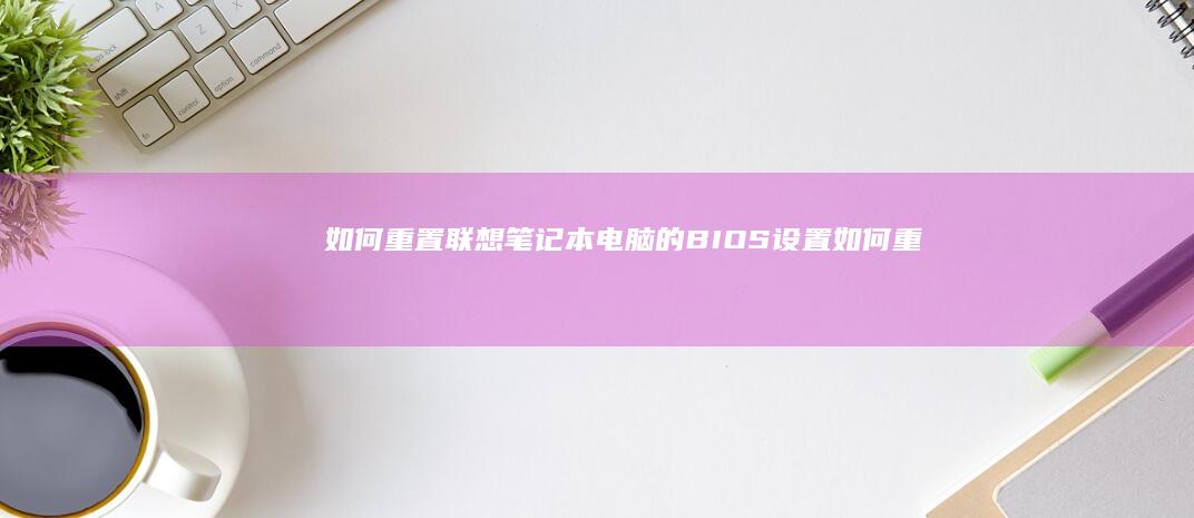 如何重置联想笔记本电脑的BIOS设置 (如何重置联想电脑)