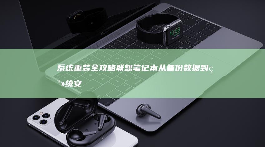 系统重装全攻略：联想笔记本从备份数据到系统安装，再到驱动程序的完全配置指南(全部重装系统)