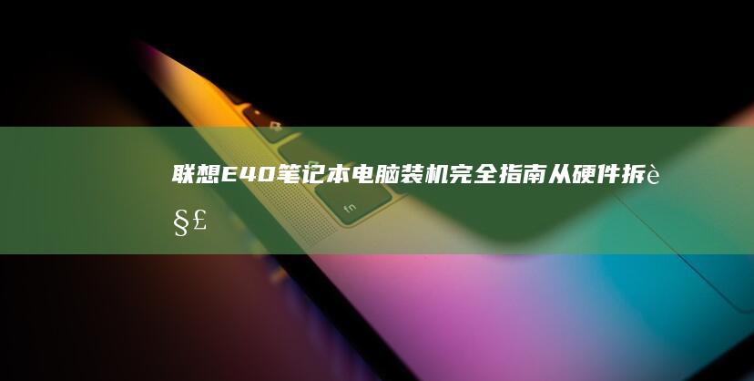 联想E40笔记本电脑装机完全指南：从硬件拆解到系统安装，全面提升性能 (联想e40笔记本参数)