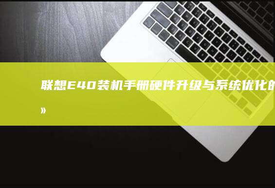 联想E40装机手册：硬件升级与系统优化的详细步骤指南 (联想e40装win7启动不起来)