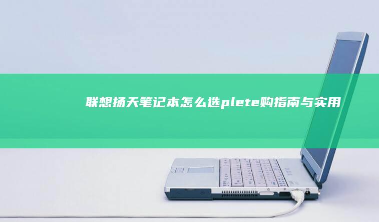 联想扬天笔记本怎么选：plete购指南与实用技巧 (联想扬天笔记本键盘没反应)