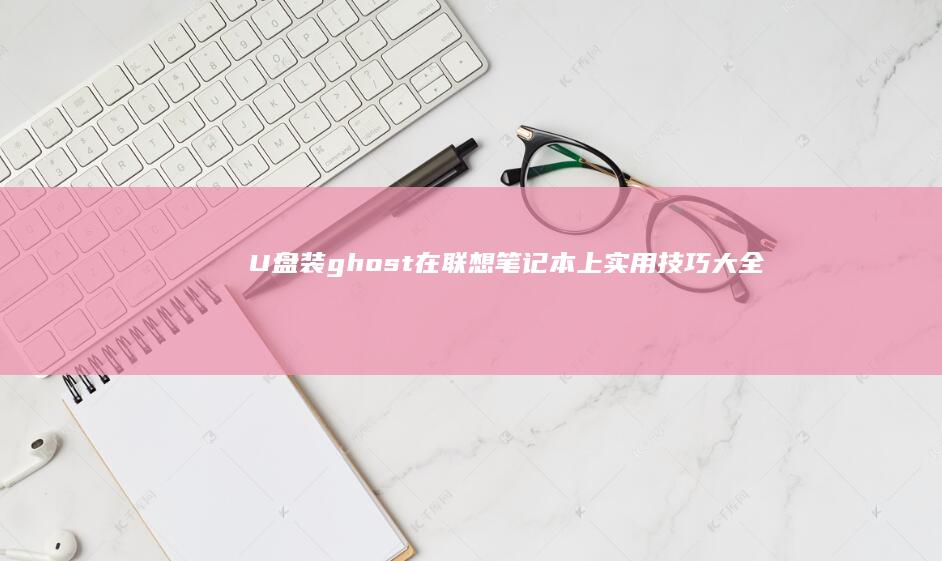 U盘装ghost在联想笔记本上实用技巧大全 (u盘装ghost win10教程)
