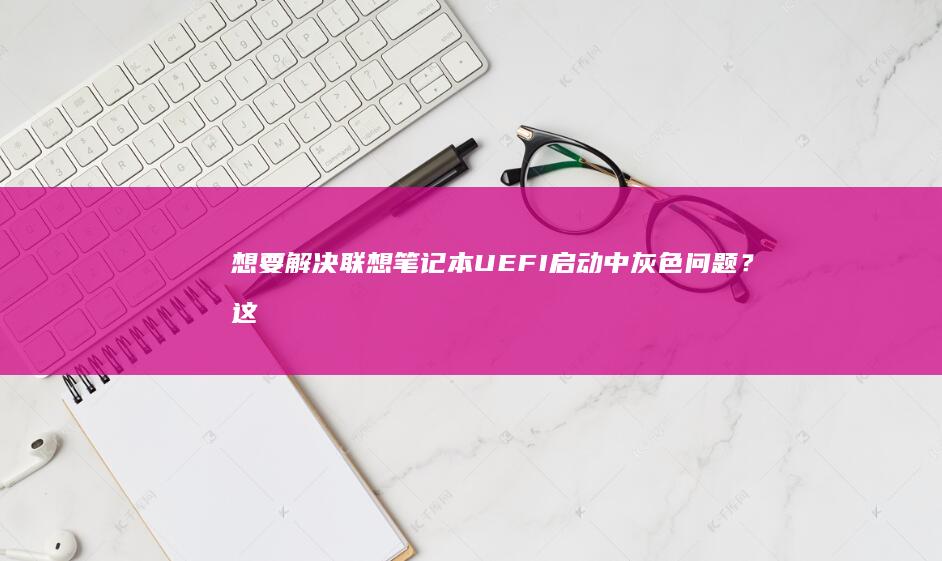 想要解决联想笔记本UEFI启动中灰色问题？这里有最全面的解决方案！ (想要解决联想怎么办)