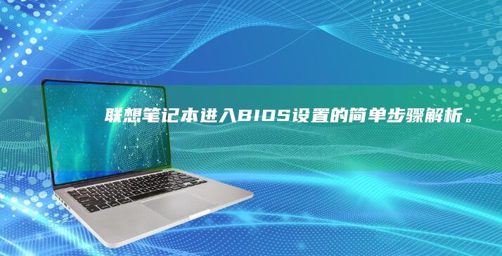 联想笔记本进入BIOS设置的简单步骤解析。 (联想笔记本进u盘启动按什么键)