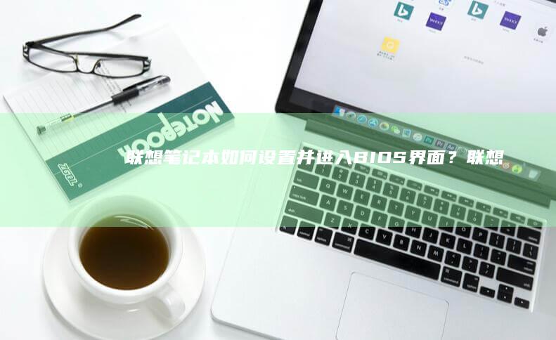 联想笔记本如何设置并进入BIOS界面？ (联想笔记本如何恢复出厂设置)