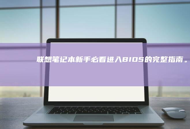 联想笔记本新手必看：进入BIOS的完整指南。 (联想笔记本新机首次使用教程)