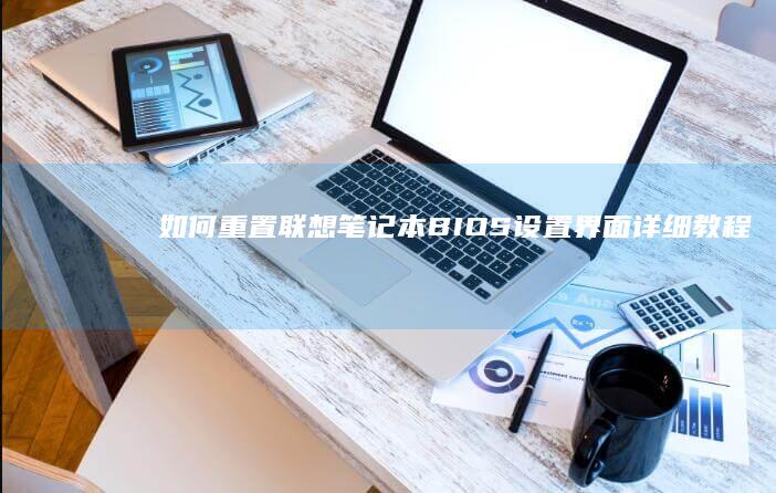 如何重置联想笔记本BIOS设置界面：详细教程 (如何重置联想笔记本电脑)