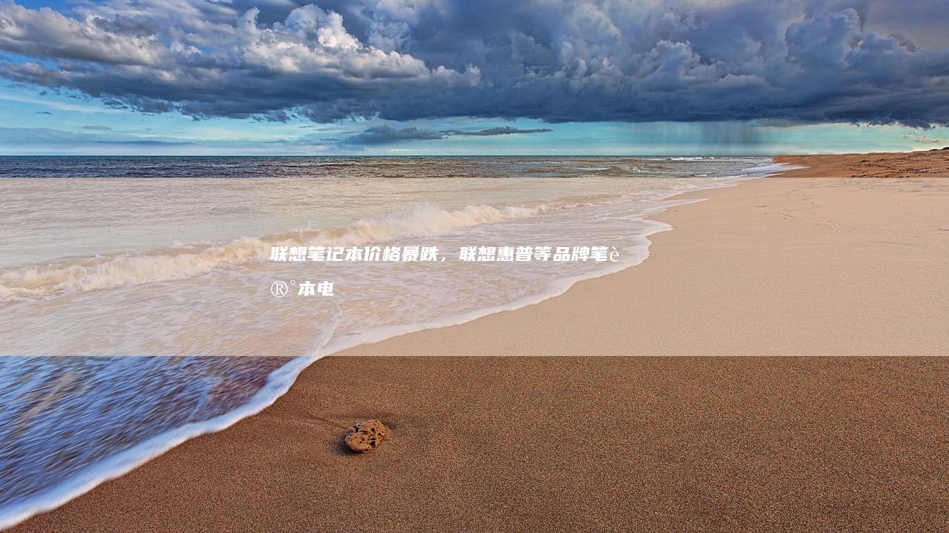 联想笔记本价格暴跌，联想、惠普等品牌笔记本电脑价格一路下跌，双十一期间 (联想笔记本价格表图片)
