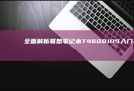 全面解析联想笔记本T460 BIOS入门与实用功能设置 (联想了解)