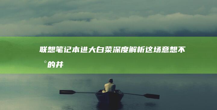 联想笔记本进大白菜：深度解析这场意想不到的并购 (联想笔记本进u盘启动按什么键)