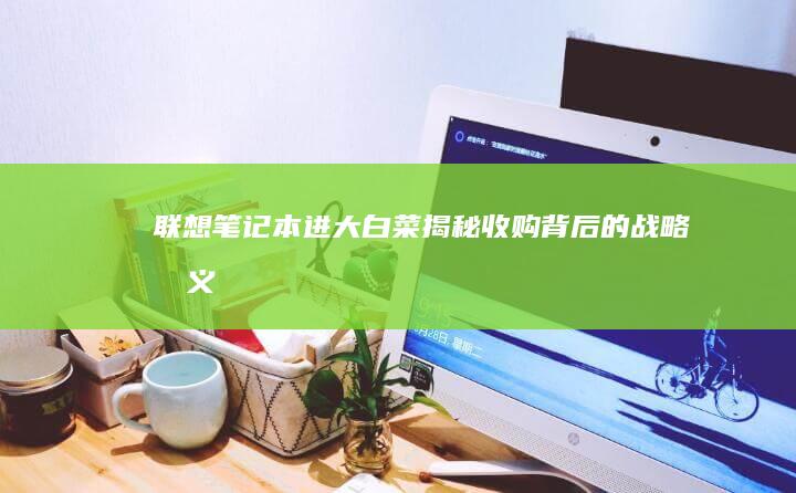 联想笔记本进大白菜：揭秘收购背后的战略意义 (联想笔记本进bios按什么键)