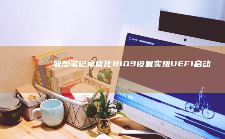 联想笔记本优化BIOS设置：实现UEFI启动的全步骤指南 (联想笔记本优盘启动按f几)