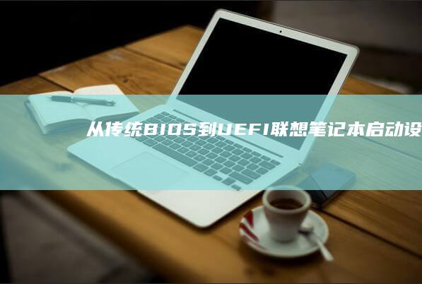 从传统BIOS到UEFI：联想笔记本启动设置的全面升级攻略 (中国从传统走向现代的论据)