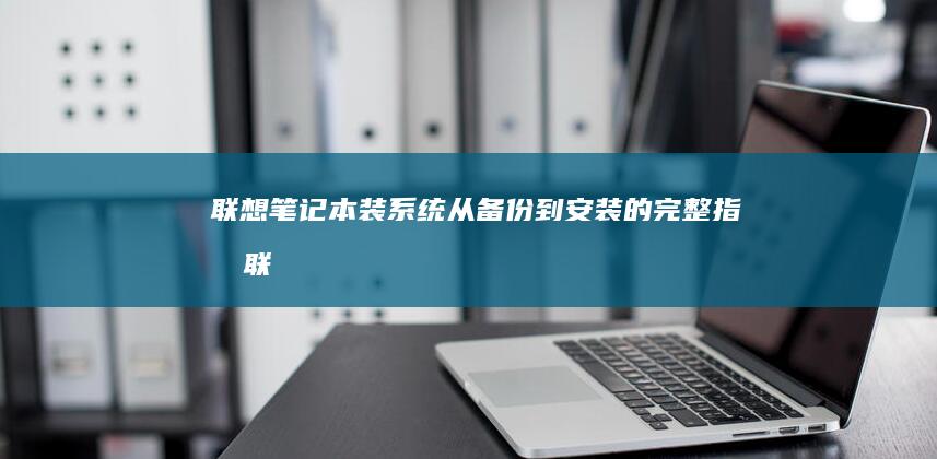 联想笔记本装系统：从备份到安装的完整指南 (联想笔记本装系统按f几进入界面)