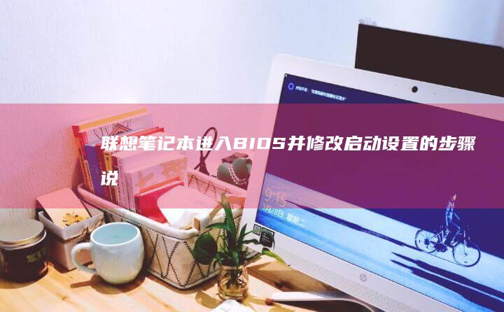 联想笔记本进入BIOS并修改启动设置的步骤说明 (联想笔记本进bios按什么键)