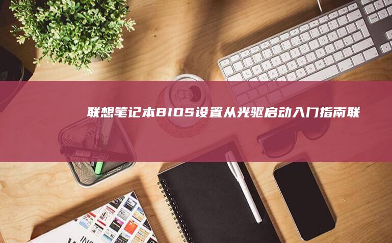 联想笔记本BIOS设置从光驱启动入门指南 (联想笔记本bios怎么进入)