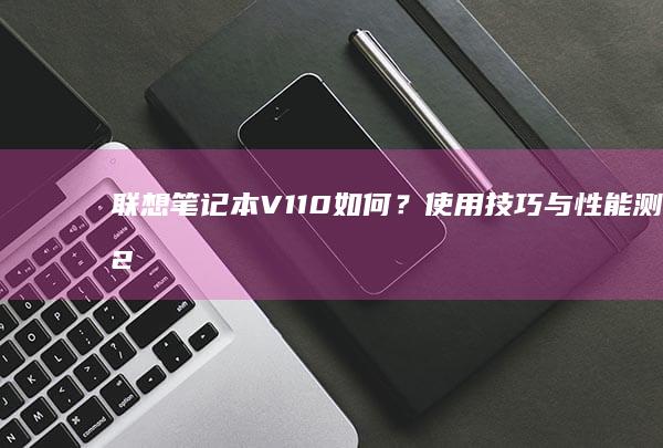 联想笔记本V110如何？使用技巧与性能测评2