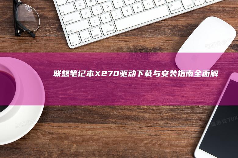 联想笔记本X270驱动下载与安装指南：全面解决驱动问题，确保稳定运行 (联想笔记本x1)