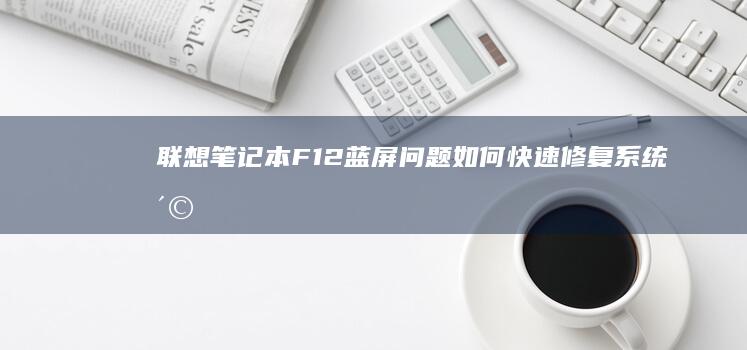联想笔记本F12蓝屏问题：如何快速修复系统崩溃issue (联想笔记本f1到f12必须按fn 才能使用)