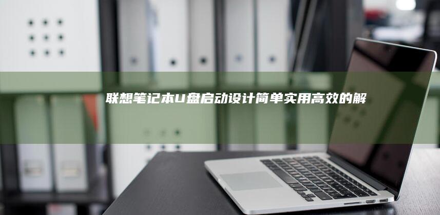 联想笔记本U盘启动设计：简单、实用、高效的解决方案 (联想笔记本u盘启动按哪个键)
