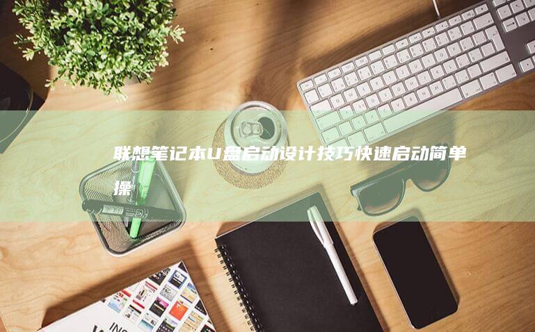 联想笔记本U盘启动设计技巧：快速启动、简单操作的差异化体验 (联想笔记本u启动按f几)