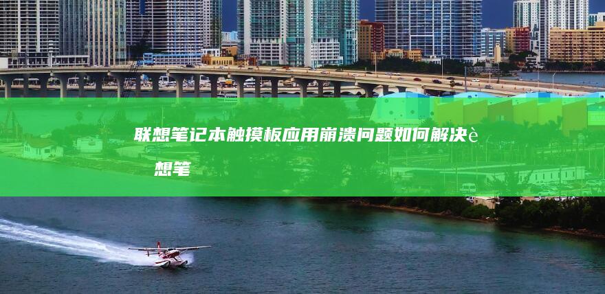 联想笔记本触摸板应用崩溃问题如何解决 (联想笔记本触摸板怎么关闭和开启)