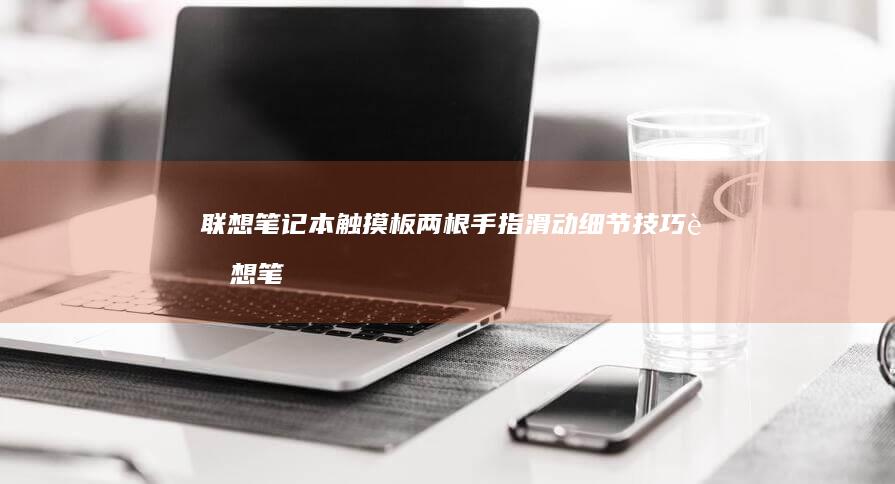 联想笔记本触摸板两根手指滑动细节技巧联想笔