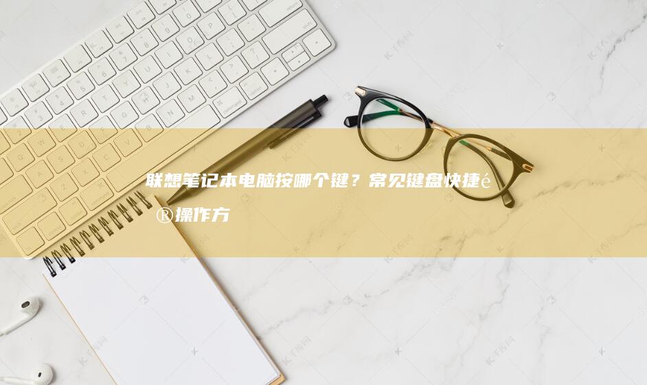 联想笔记本电脑按哪个键？常见键盘快捷键操作方法一目了然 (联想笔记本电脑)