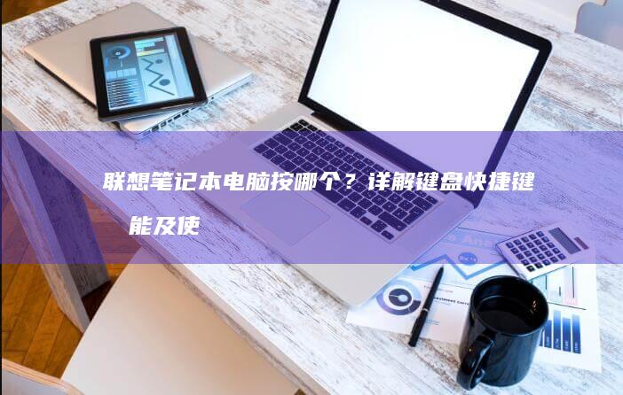 联想笔记本电脑按哪个？详解键盘快捷键功能及使用技巧 (联想笔记本电脑)