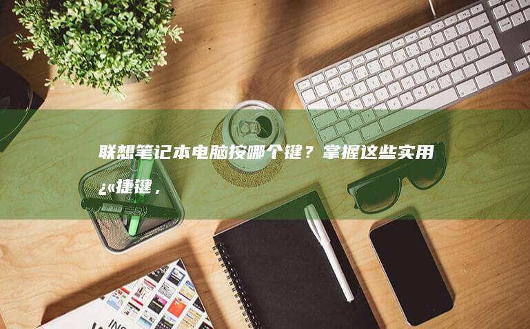 笔记本电脑按哪个键？掌握这些实用快捷键，