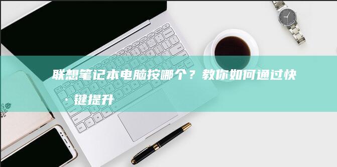 联想笔记本电脑按哪个？教你如何通过快捷键提升工作效率 (联想笔记本电脑)
