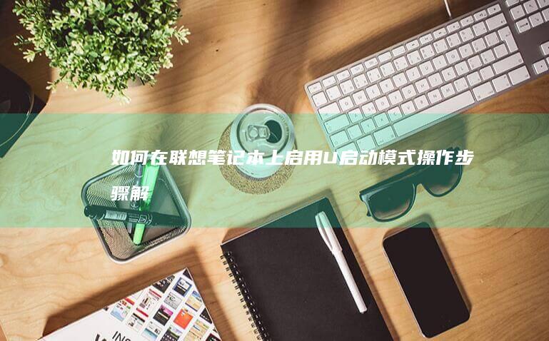 如何在联想笔记本上启用U启动模式：操作步骤解析 (如何在联想笔记本上下载软件)