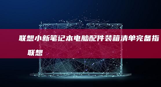 联想小新配件装箱清单完备指南联想