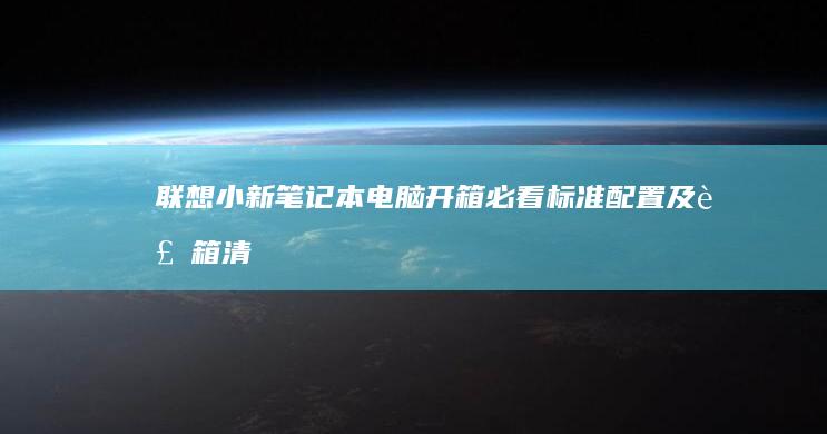联想小新笔记本电脑开箱必看：标准配置及装箱清单 (联想小新笔记本是多少寸)