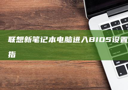 联想新笔记本电脑进入BIOS设置的详细步骤指南 (联想新笔记本电脑第一次开机教程视频)