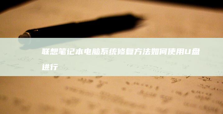 联想笔记本电脑系统修复方法：如何使用U盘进行修复操作，详细教程 (联想笔记本电池更换价格)